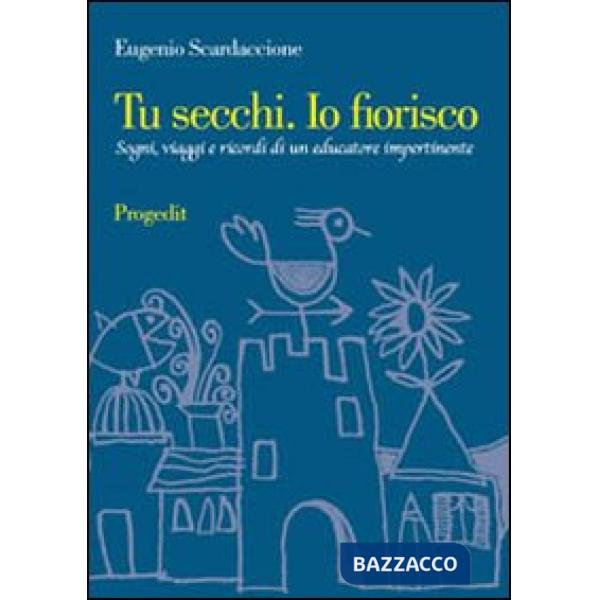 Tu secchi. Io fiorisco. Sogni, viaggi e ricordi di un educatore impertinente