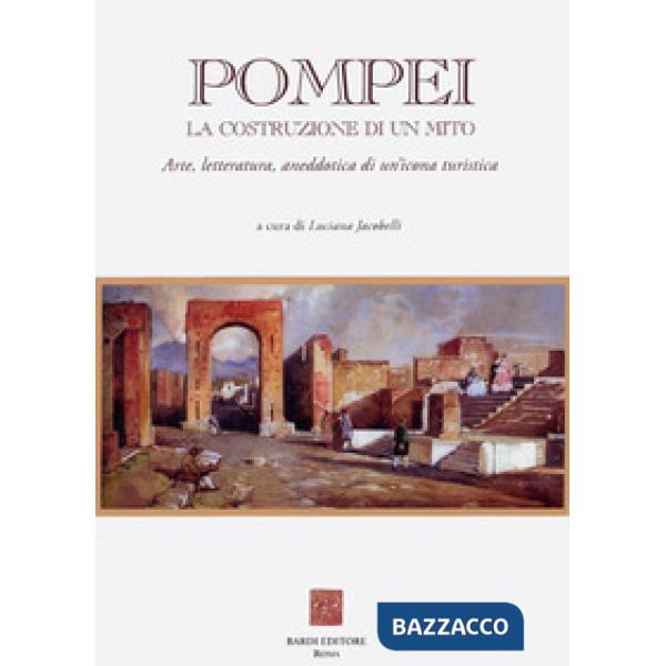 Pompei: la costruzione di un mito. Arte, letteratura, aneddotica di un'icona turistica