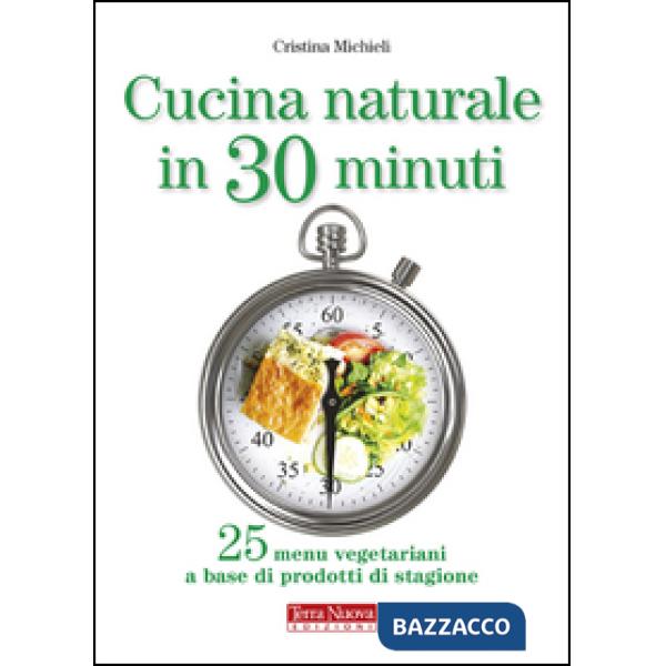 Cucina naturale in 30 minuti. 25 menu vegetariani a base di prodotti di stagione