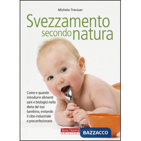 Svezzamento secondo natura. Come e quando introdurre alimenti sani e biologici nella dieta del tuo bambino, evitando il cibo ind