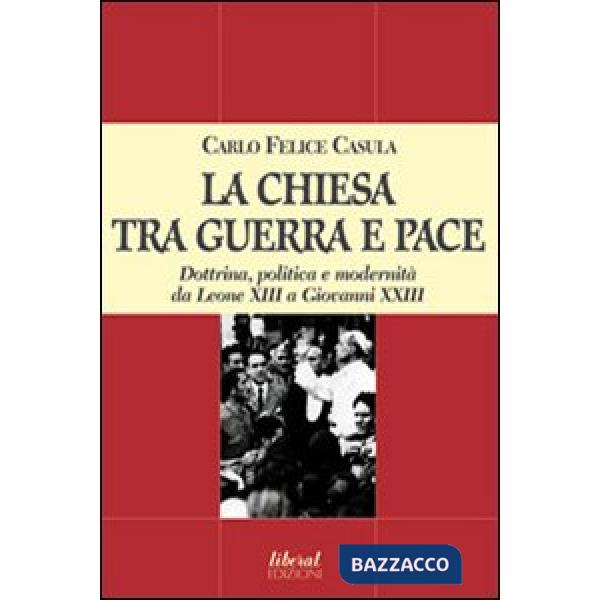 Chiesa tra guerra e pace. Dottrina, politica e modernità da Leone XIII a Giovanni XXIII (La)