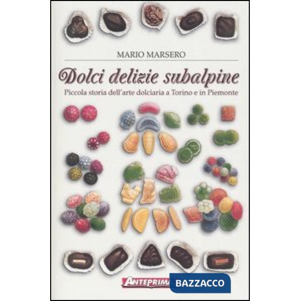 Dolci delizie subalpine. Piccola storia dell'arte dolciaria a Torino e in Piemon