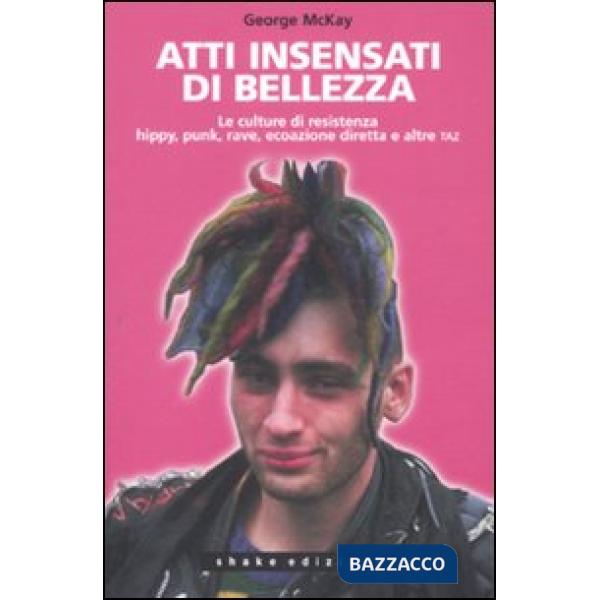 Atti insensati di bellezza. Le culture di resistenza hippy, punk, rave, ecoazione diretta e altre taz