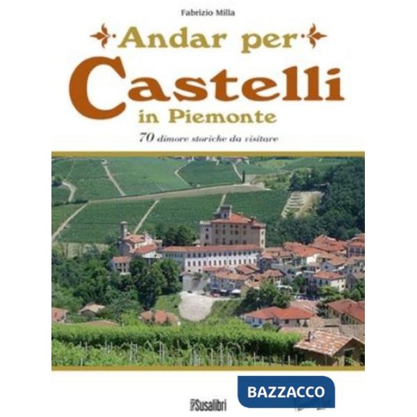 Andar per castelli in Piemonte. 70 dimore storiche da visitare