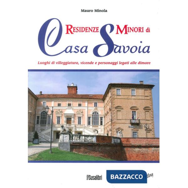 Residenze minori di casa Savoia. Luoghi di villeggiatura, vicende e personaggi legati alle dimore