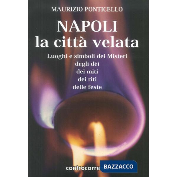 Napoli, la città velata. Luoghi e simboli dei misteri, degli dei, dei miti, dei riti, delle feste