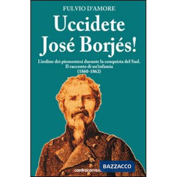 Uccidete José Borjés! L'ordine dei piemontesi durante la conquista del Sud. Il racconto di un'infamia (1860-1862)