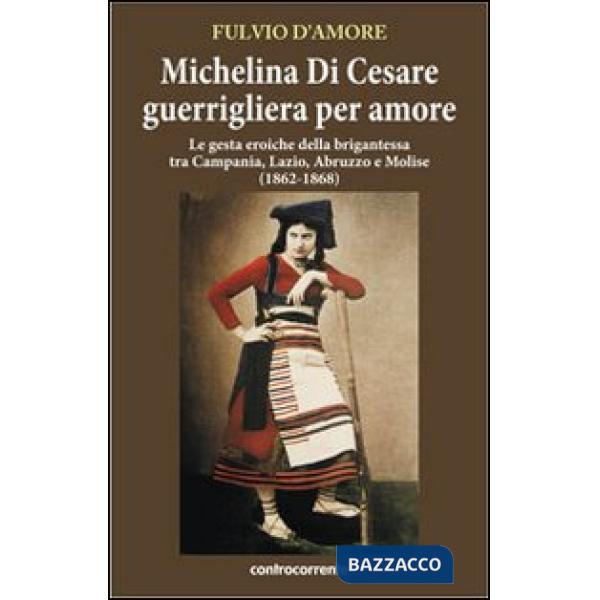 Michelina Di Cesare guerrigliera per amore. Le gesta eroiche della brigantessa tra Campania, Lazio, Abruzzo e Molise (1862-1868)