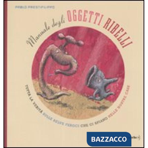 Manuale degli oggetti ribelli. Tutta la verità sulle belve feroci che ci spiano nelle nostre case. Ediz. illustrata