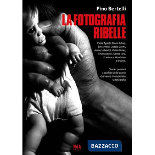 Fotografia ribelle. Paola Agosti, Diane Arbus, Eve Arnold, Lisetta Carmi, Annie Leibovitz, Vivian Maier, Tina Modotti, Gerda Tar