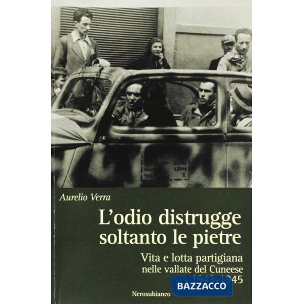 Odio distrugge soltanto le pietre. Vita e lotta partigiana nelle vallate cuneesi 1943-1945 (L')