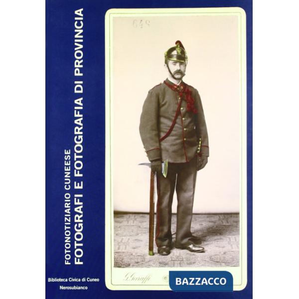 Fotografi e fotografia di provincia. Studi e ricerche sulla fotografia nel cuneese. Ediz. illustrata