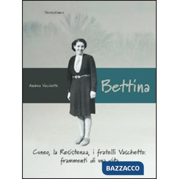 Bettina. Cuneo, la resistenza, i fratelli Vaschetto. Frammenti di una vita