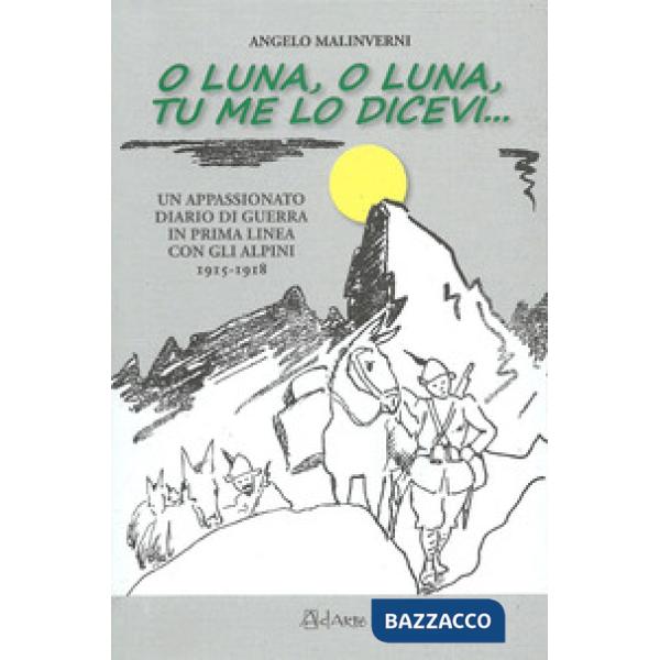 O luna, o luna, tu me lo dicevi... Un appassionato diario di guerra in prima linea con gli alpini 1915-1918