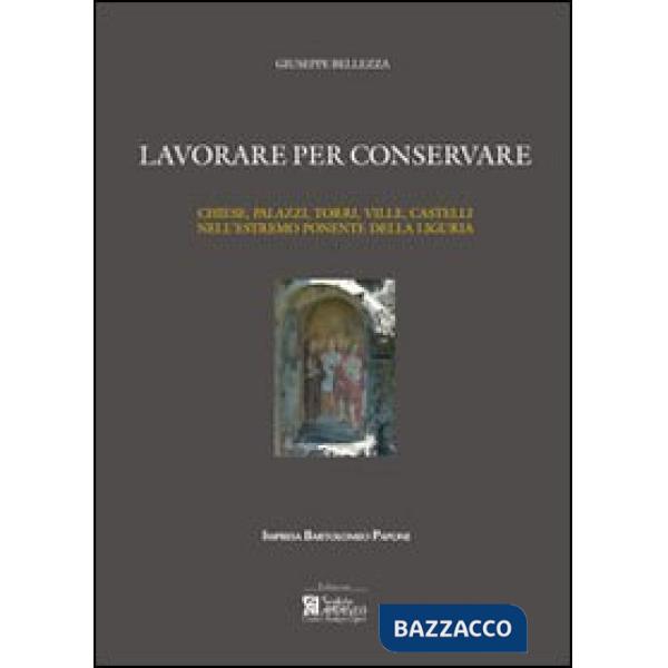 Lavorare per conservare. Chiese, palazzi, torri, ville, castelli nell'estremo ponente della Liguria. Ediz. illustrata