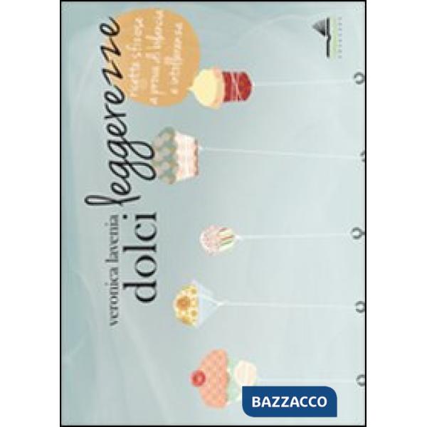 Dolci leggerezze. Ricette sfiziose a prova di bilancia e intolleranza