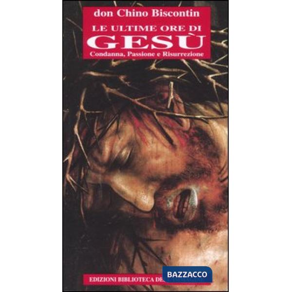 Ultime ore di Gesù. Condanna, passione e resurrezione (Le)