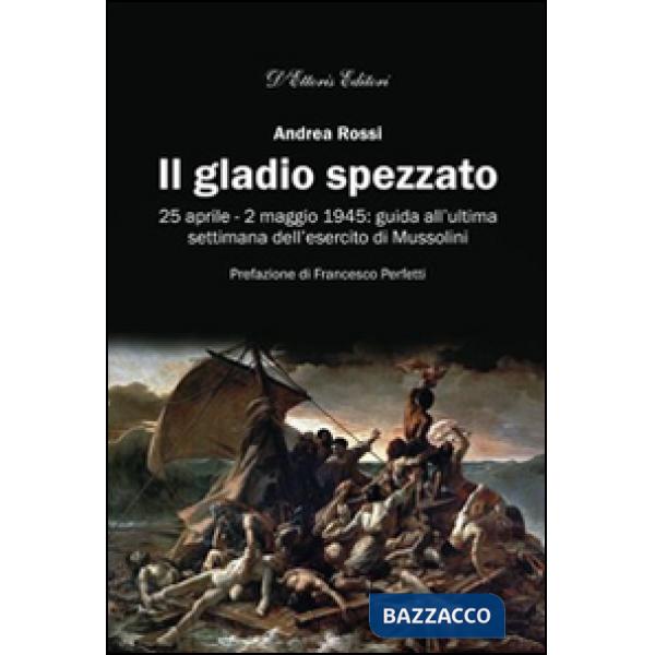 Gladio spezzato. 25 aprile-2 maggio 1945: guida all'ultima settimana dell'esercito Mussolini (Il)