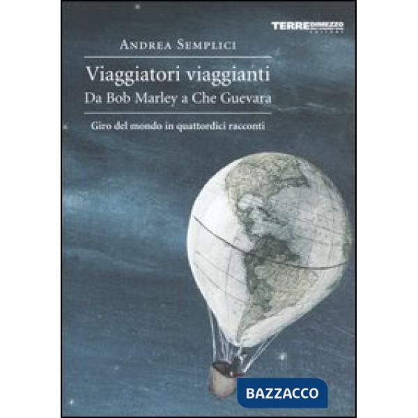 Viaggiatori viaggianti. Da Bob Marley a Che Guevara. Giro del mondo in quattordici racconti