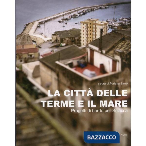 Città delle terme e il mare. Progetti di bordo per Sciacca. Ediz. illustrata (La)