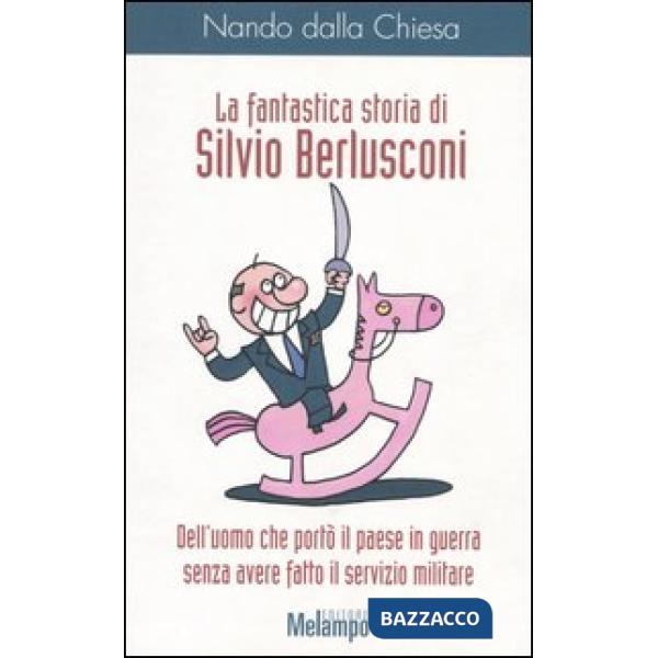 Fantastica storia di Silvio Berlusconi. Dell'uomo che portò il paese in guerra senza avere fatto il servizio militare (La)