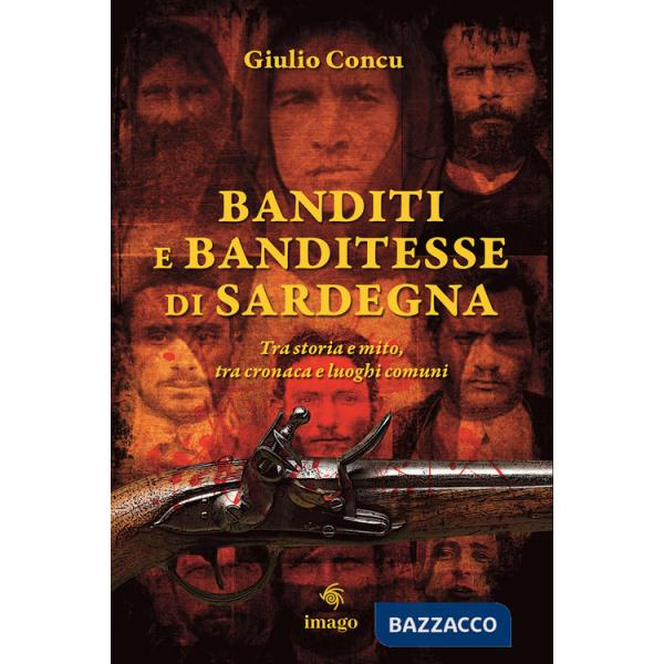 Banditi e banditesse di Sardegna. Tra storia e mito, tra cronaca e luoghi comuni