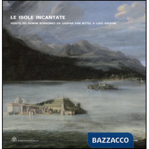 Isole incantate. Vedute dei domini Borromeo da Gaspar van Wittel a Luigi Ashton. Ediz. illustrata (Le)