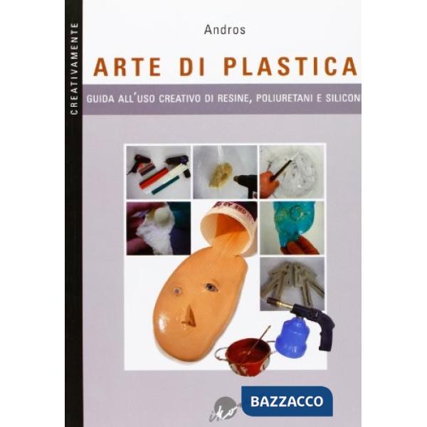 Arte di plastica. Guida all'uso creativo di resine, poliuretani e siliconi. Ediz. illustrata