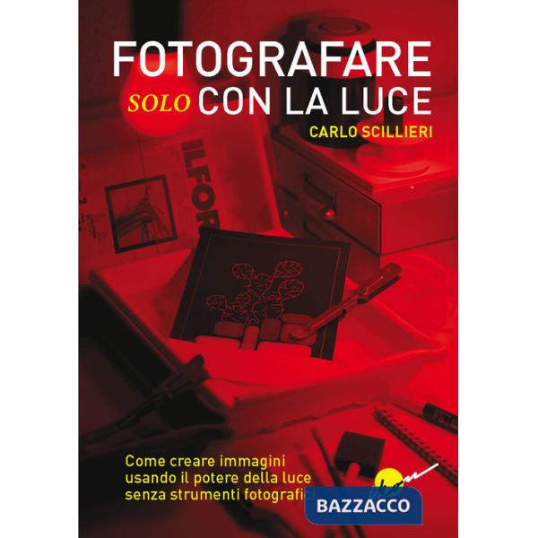 Fotografare solo con la luce. Come creare immagini usando il potere della luce senza strumenti fotografici. Ediz. illustrata