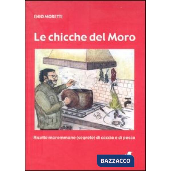 Chicche del Moro. Ricette maremmane (segrete) di caccia e di pesca (Le)