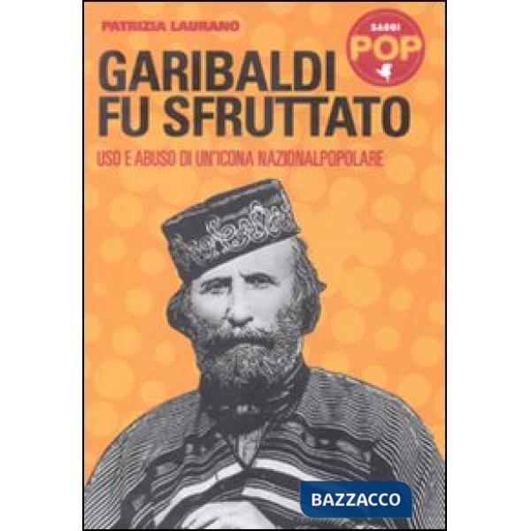 Garibaldi fu sfruttato. Uso e abuso di un'icona nazionalpopolare