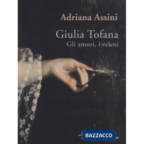 Giulia Tofana. Gli amori, i veleni
