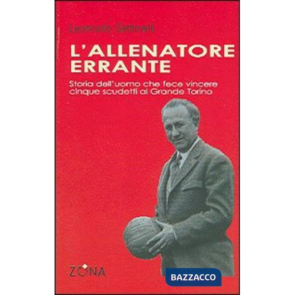 Allenatore errante. Storia dell'uomo che fece vincere cinque scudetti al Grande Torino (L')