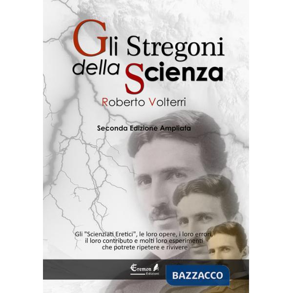 Stregoni della scienza. Gli «scienziati eretici», le loro opere, i loro errori, il loro contributo e molti loro esperimenti... c