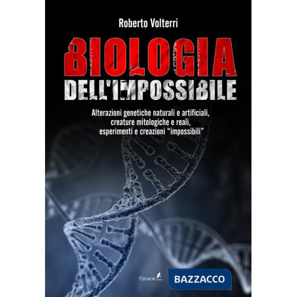 Biologia dell'impossibile. Alterazioni genetiche naturali e artificiali, creature mitologiche e reali, esperimenti e creazioni i