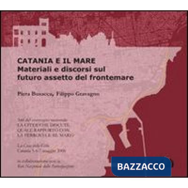 Catania e il mare. Materiali e discorsi sul futuro. Assetto del frontemare. Con 