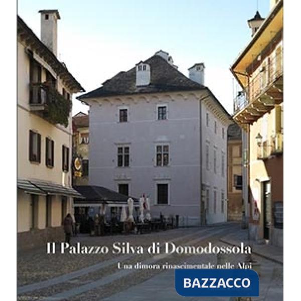 Palazzo Silva di Domodossola. Una dimora rinascimentale nelle Alpi. Ediz. illustrata (Il)