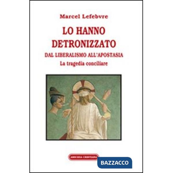 Lo hanno detronizzato. Dal liberalismo all'apostasia. La tragedia conciliare