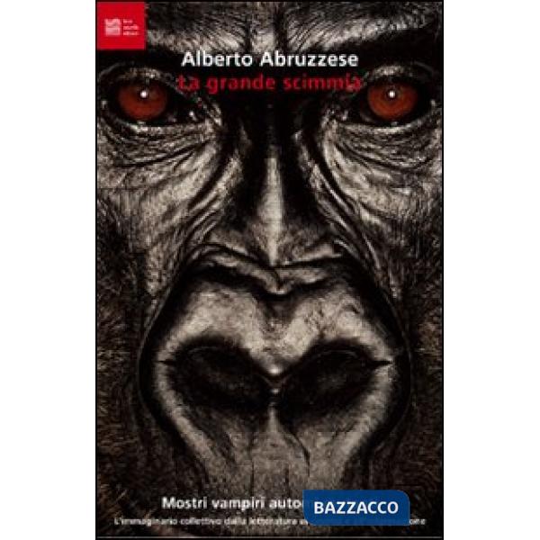 Grande scimmia. Mostri, vampiri, automi, mutanti. L'immaginario collettivo dalla letteratura al cinema e all'informazione (La)