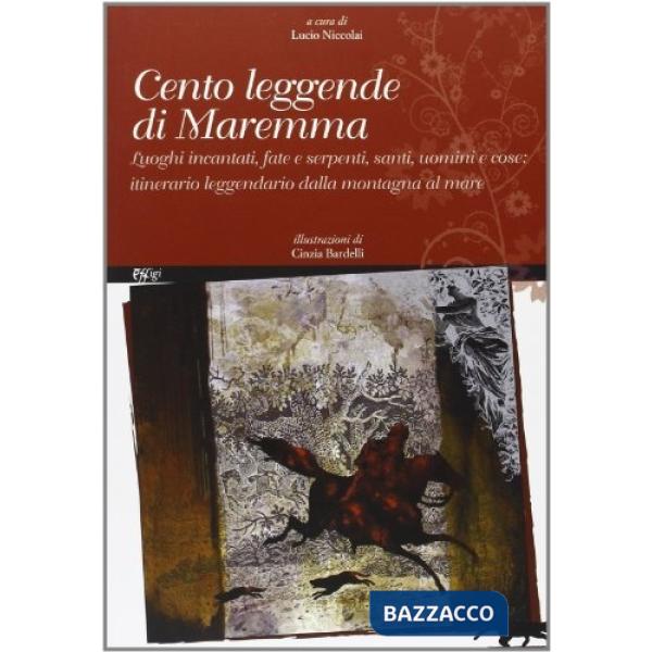 Cento leggende di Maremma. Luoghi incantati, fate e serpenti, santi, uomini e cose. Itinerario leggendario dalla mondagna al mar