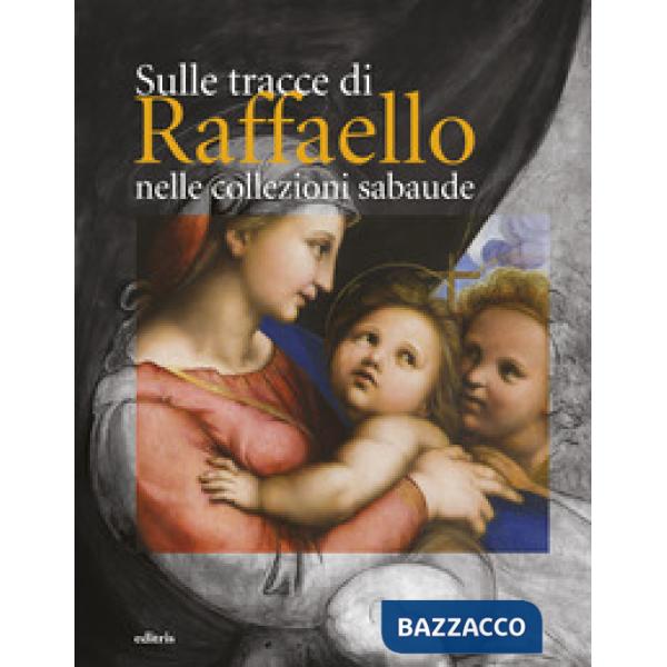 Sulle tracce di Raffaello nelle collezioni sabaude. Ediz. a colori