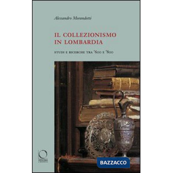 Collezionismo in Lombardia. Studi e ricerche tra '600 e '800. Ediz. illustrata (Il)