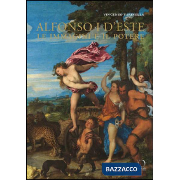 Alfonso I d'Este. Le immagini e il potere: da Ercole de' Roberti a Michelangelo. Ediz. illustrata