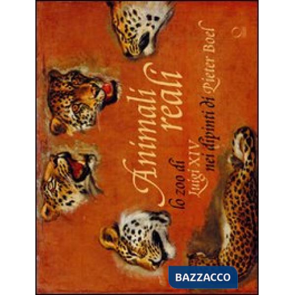 Animali reali. Lo zoo di Luigi XIV nei dipinti di Pieter Boel. Ediz. illustrata