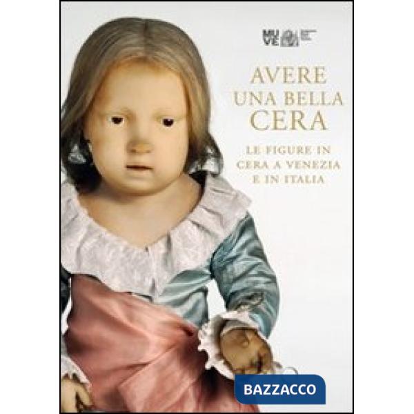 Avere una bella cera. Le figure in cera a Venezia e in Italia. Catalogo della mostra (Venezia, 10 maggio-25 giugno 2012). Ediz. 