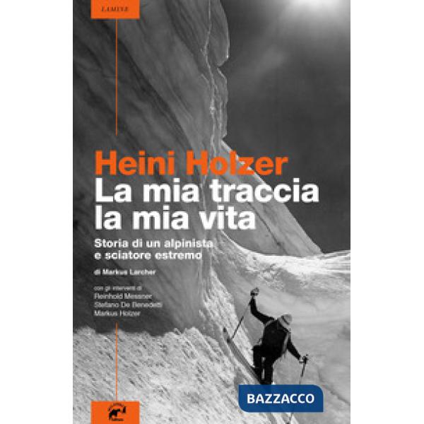 Heini Holzer. La mia traccia, la mia vita. Storia di un alpinista e sciatore estremo