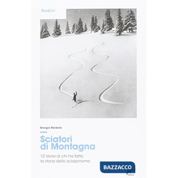 Sciatori di montagna. 12 storie di chi ha fatto la storia dello scialpinismo