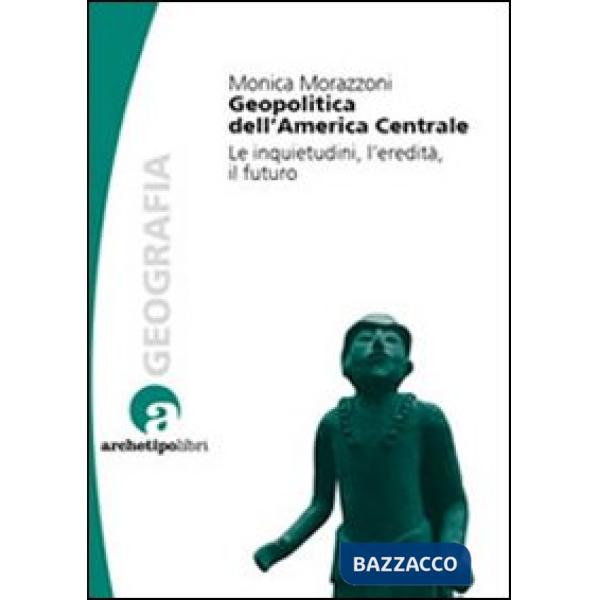 Geopolitica dell'America centrale. Le inquietudini, l'eredità, il futuro