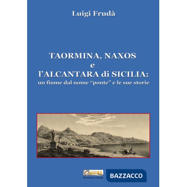 Taormina, Naxos e l'Alcantara di Sicilia. Un fiume dal nome «ponte» e le sue storie. Ediz. illustrata