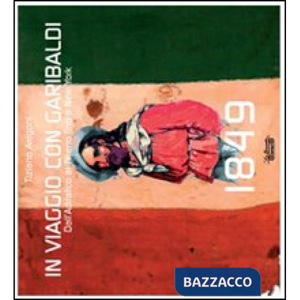 1849. In viaggio con Garibaldi. Dall'Adriatico al Tirreno fino a New York. Ediz. illustrata